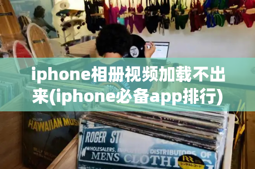 iphone相册视频加载不出来(iphone必备app排行)-第1张图片-星选测评