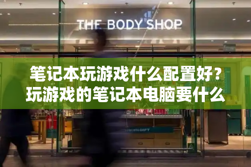 笔记本玩游戏什么配置好？玩游戏的笔记本电脑要什么配置-第1张图片-星选测评