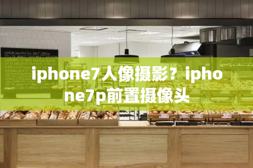 iphone7人像摄影？iphone7p前置摄像头