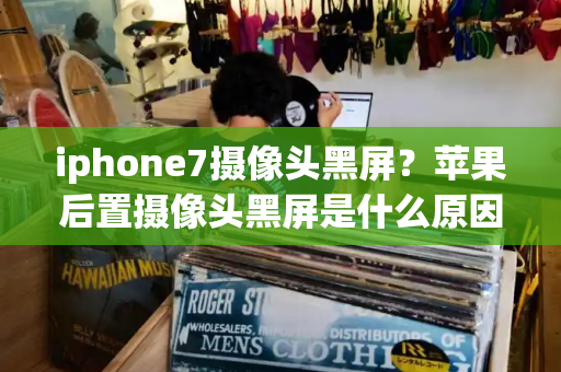 iphone7摄像头黑屏？苹果后置摄像头黑屏是什么原因