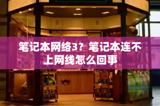 笔记本网络3？笔记本连不上网线怎么回事