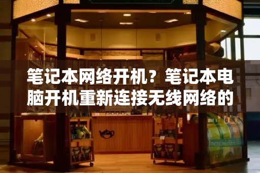 笔记本网络开机？笔记本电脑开机重新连接无线网络的步骤-第1张图片-星选测评