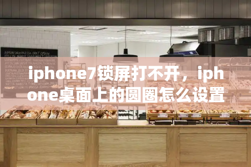 iphone7锁屏打不开，iphone桌面上的圆圈怎么设置