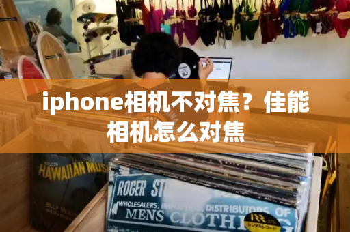 iphone相机不对焦？佳能相机怎么对焦-第1张图片-星选测评