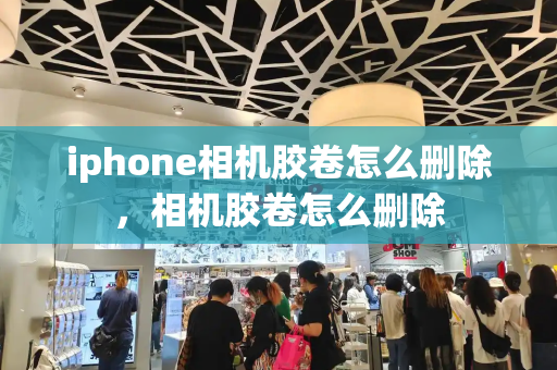 iphone相机胶卷怎么删除，相机胶卷怎么删除