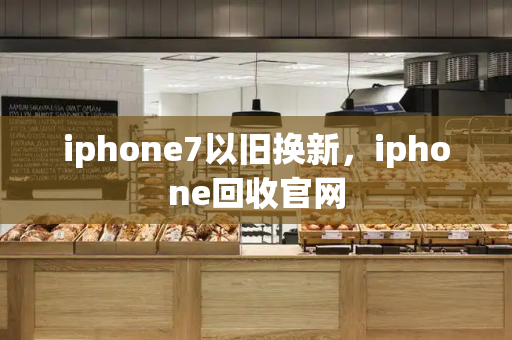 iphone7以旧换新，iphone回收官网