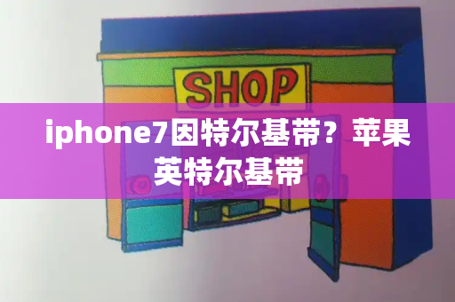 iphone7因特尔基带？苹果英特尔基带-第1张图片-星选值得买