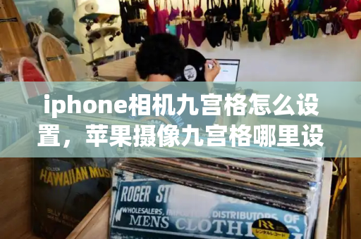 iphone相机九宫格怎么设置，苹果摄像九宫格哪里设置-第1张图片-星选测评