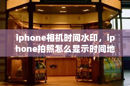 iphone相机时间水印，iphone拍照怎么显示时间地点