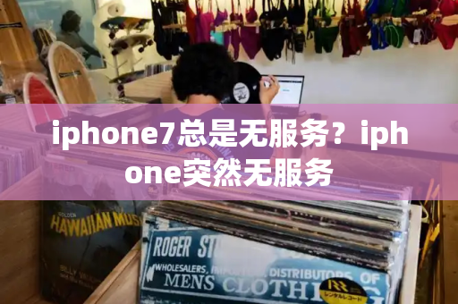 iphone7总是无服务？iphone突然无服务