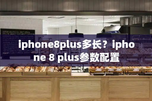 iphone8plus多长？iphone 8 plus参数配置-第1张图片-星选值得买