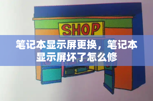 笔记本显示屏更换，笔记本显示屏坏了怎么修