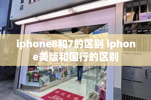 iphone8和7的区别 iphone美版和国行的区别