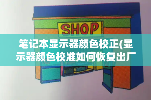 笔记本显示器颜色校正(显示器颜色校准如何恢复出厂)