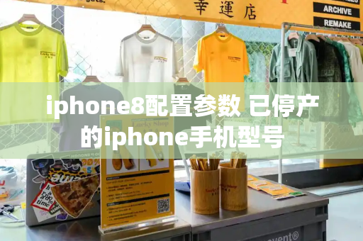 iphone8配置参数 已停产的iphone手机型号-第1张图片-星选值得买