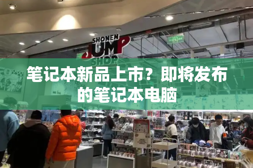 笔记本新品上市？即将发布的笔记本电脑-第1张图片-星选测评