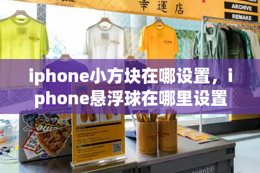 iphone小方块在哪设置，iphone悬浮球在哪里设置-第1张图片-星选测评