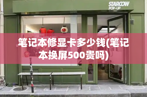 笔记本修显卡多少钱(笔记本换屏500贵吗)-第1张图片-星选测评