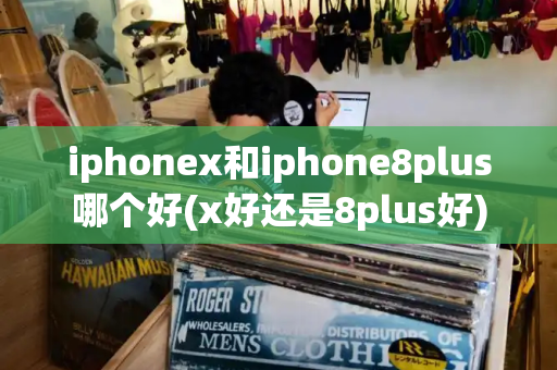 iphonex和iphone8plus哪个好(x好还是8plus好)