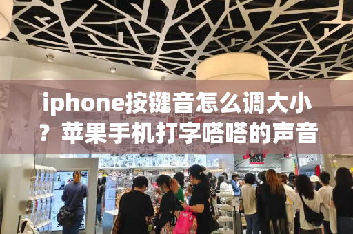 iphone按键音怎么调大小？苹果手机打字嗒嗒的声音怎么调大