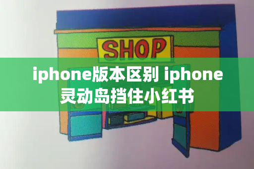 iphone版本区别 iphone灵动岛挡住小红书