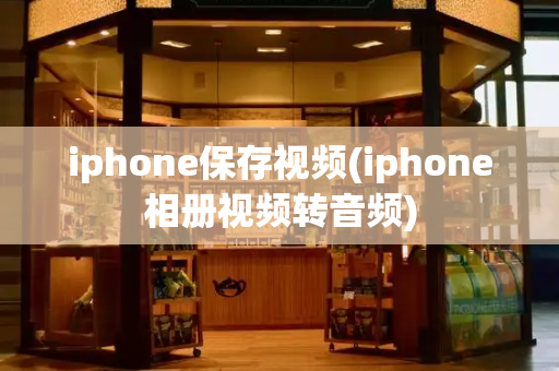 iphone保存视频(iphone相册视频转音频)