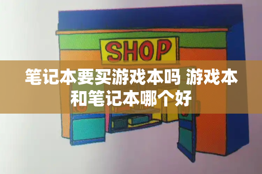 笔记本要买游戏本吗 游戏本和笔记本哪个好-第1张图片-星选测评