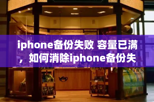 iphone备份失败 容量已满，如何消除iphone备份失败