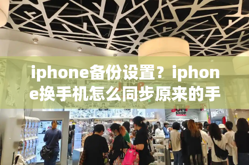 iphone备份设置？iphone换手机怎么同步原来的手机