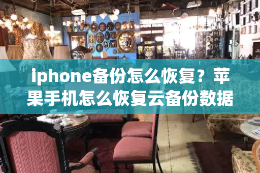 iphone备份怎么恢复？苹果手机怎么恢复云备份数据