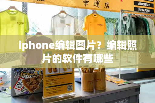 iphone编辑图片？编辑照片的软件有哪些