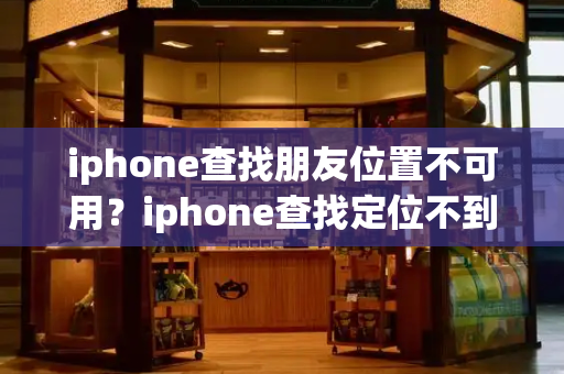 iphone查找朋友位置不可用？iphone查找定位不到位置