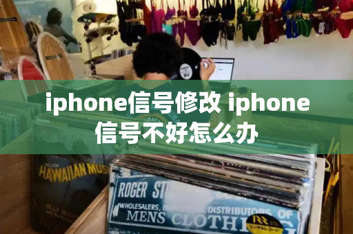 iphone信号修改 iphone信号不好怎么办