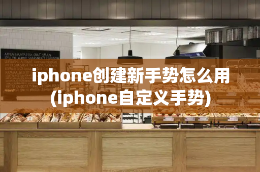 iphone创建新手势怎么用(iphone自定义手势)