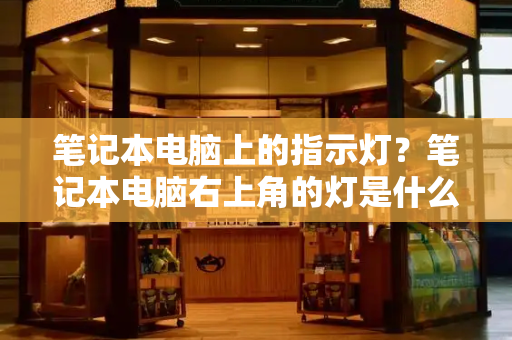 笔记本电脑上的指示灯？笔记本电脑右上角的灯是什么