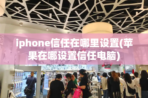 iphone信任在哪里设置(苹果在哪设置信任电脑)-第1张图片-星选测评