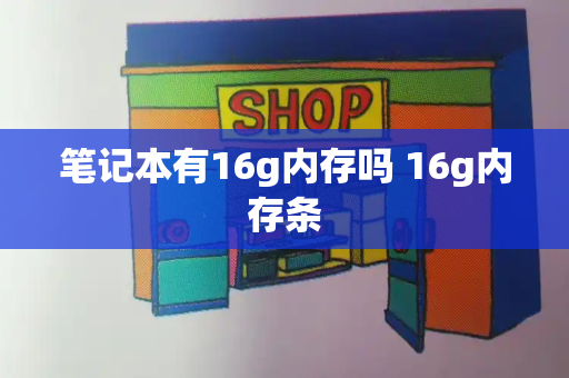 笔记本有16g内存吗 16g内存条-第1张图片-星选测评