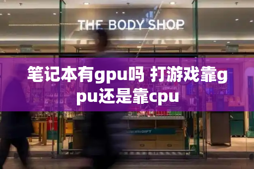 笔记本有gpu吗 打游戏靠gpu还是靠cpu-第1张图片-星选测评