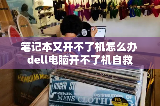 笔记本又开不了机怎么办 dell电脑开不了机自救