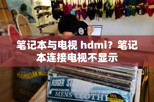 笔记本与电视 hdmi？笔记本连接电视不显示-第1张图片-星选测评