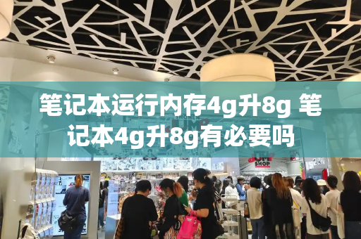 笔记本运行内存4g升8g 笔记本4g升8g有必要吗