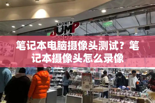 笔记本电脑摄像头测试？笔记本摄像头怎么录像