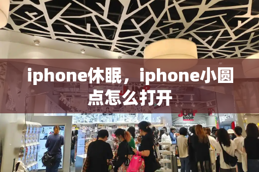 iphone休眠，iphone小圆点怎么打开-第1张图片-星选测评