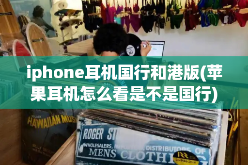 iphone耳机国行和港版(苹果耳机怎么看是不是国行)