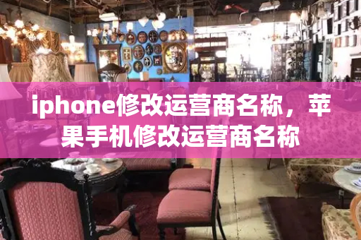 iphone修改运营商名称，苹果手机修改运营商名称