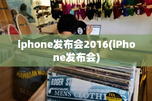 iphone发布会2016(iPhone发布会)