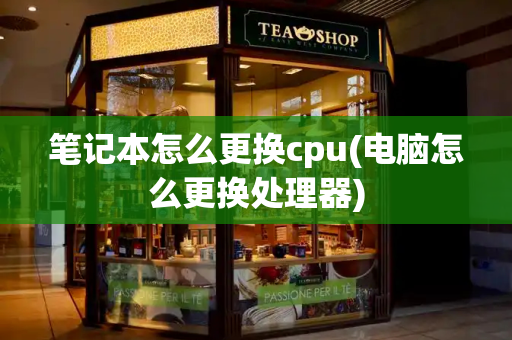 笔记本怎么更换cpu(电脑怎么更换处理器)-第1张图片-星选测评