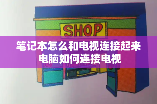 笔记本怎么和电视连接起来 电脑如何连接电视-第1张图片-星选测评