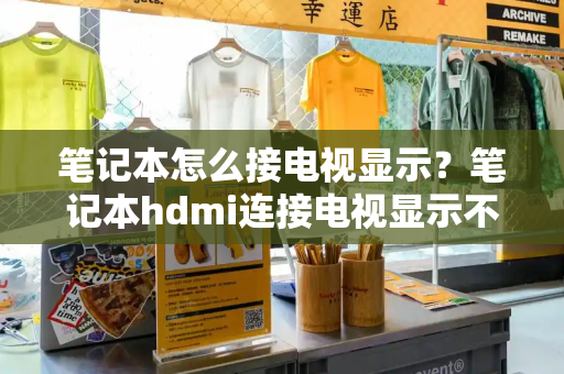 笔记本怎么接电视显示？笔记本hdmi连接电视显示不全