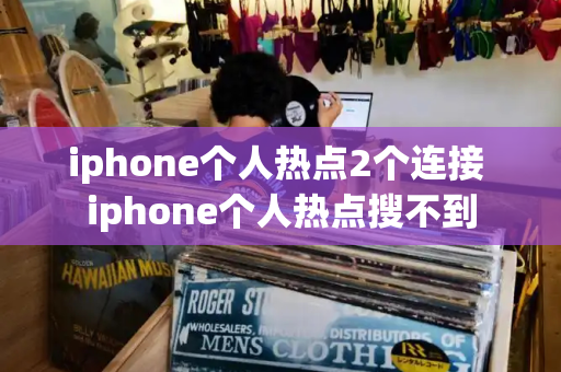 iphone个人热点2个连接 iphone个人热点搜不到